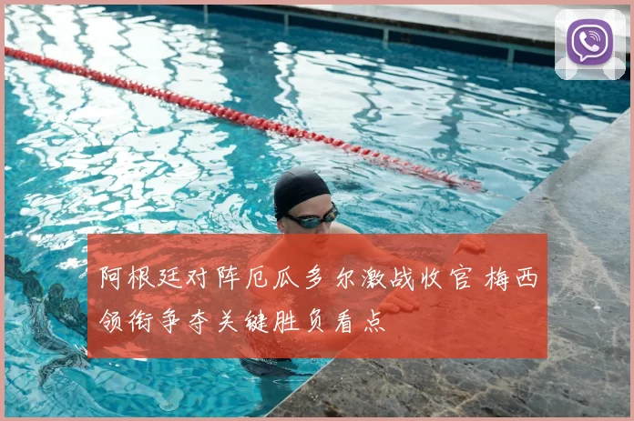 阿根廷对阵厄瓜多尔激战收官 梅西领衔争夺关键胜负看点