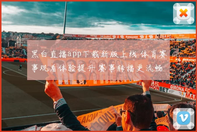 黑白直播app下载新版上线 体育赛事观看体验提升 赛事转播更流畅