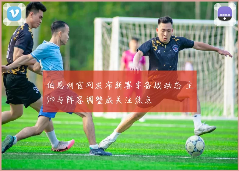 伯恩利官网发布新赛季备战动态 主帅与阵容调整成关注焦点