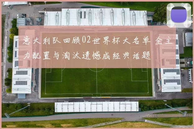 意大利队回顾02世界杯大名单 全主力配置与淘汰遗憾成经典话题