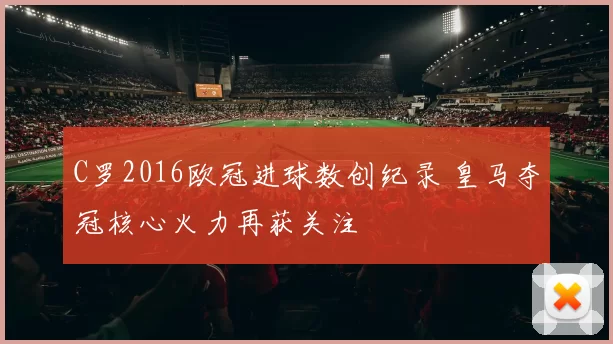 C罗2016欧冠进球数创纪录 皇马夺冠核心火力再获关注