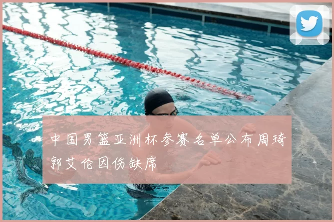 中国男篮亚洲杯参赛名单公布周琦郭艾伦因伤缺席