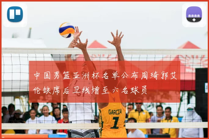中国男篮亚洲杯名单公布周琦郭艾伦缺席后卫线增至六名球员