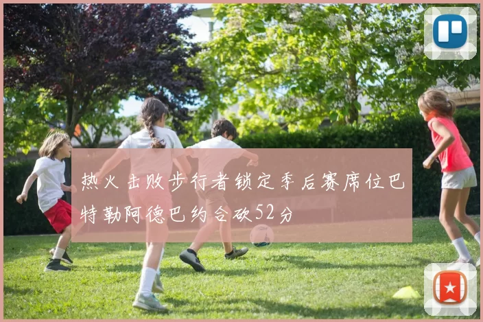 热火击败步行者锁定季后赛席位巴特勒阿德巴约合砍52分