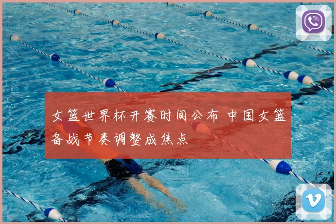 女篮世界杯开赛时间公布 中国女篮备战节奏调整成焦点