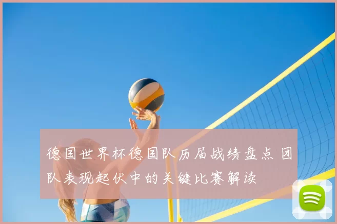 德国世界杯德国队历届战绩盘点 团队表现起伏中的关键比赛解读