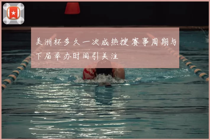 美洲杯多久一次成热搜 赛事周期与下届举办时间引关注