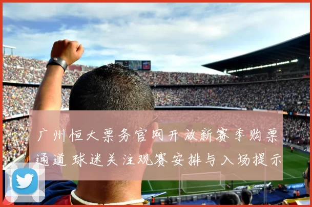 广州恒大票务官网开放新赛季购票通道 球迷关注观赛安排与入场提示