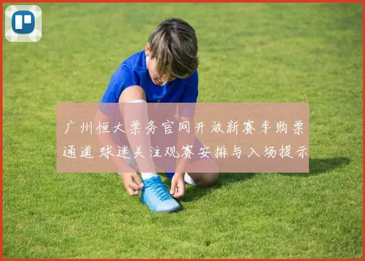 广州恒大票务官网开放新赛季购票通道 球迷关注观赛安排与入场提示