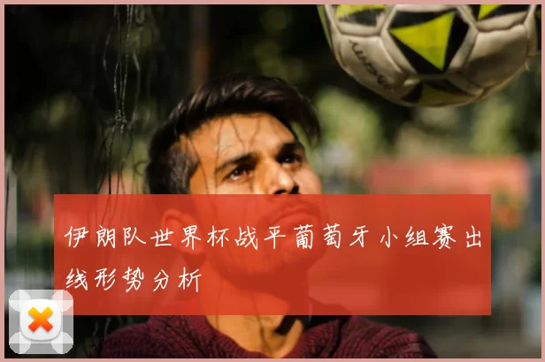 伊朗队世界杯战平葡萄牙小组赛出线形势分析
