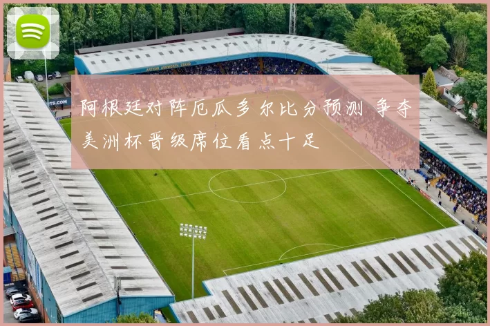 阿根廷对阵厄瓜多尔比分预测 争夺美洲杯晋级席位看点十足