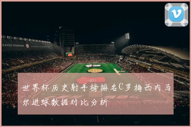 世界杯历史射手榜排名C罗梅西内马尔进球数据对比分析