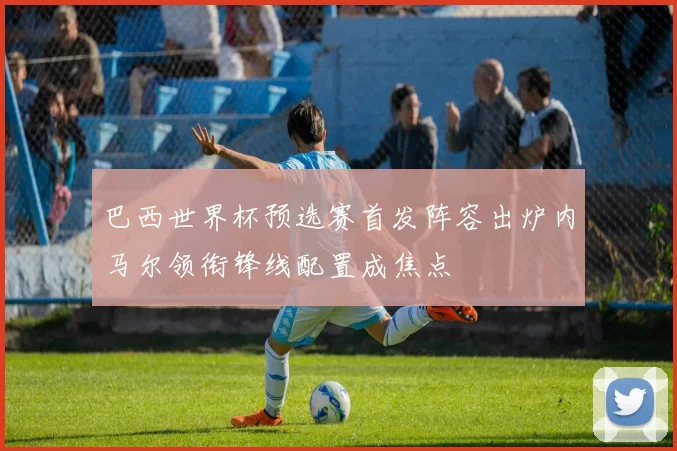 巴西世界杯预选赛首发阵容出炉内马尔领衔锋线配置成焦点