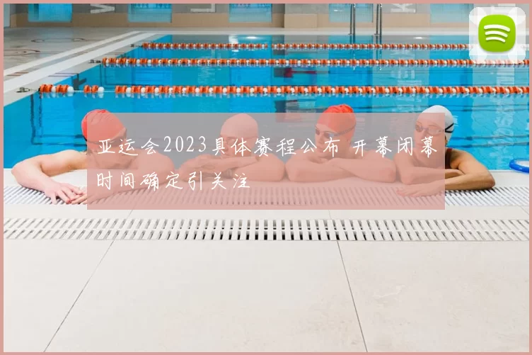 亚运会2023具体赛程公布 开幕闭幕时间确定引关注