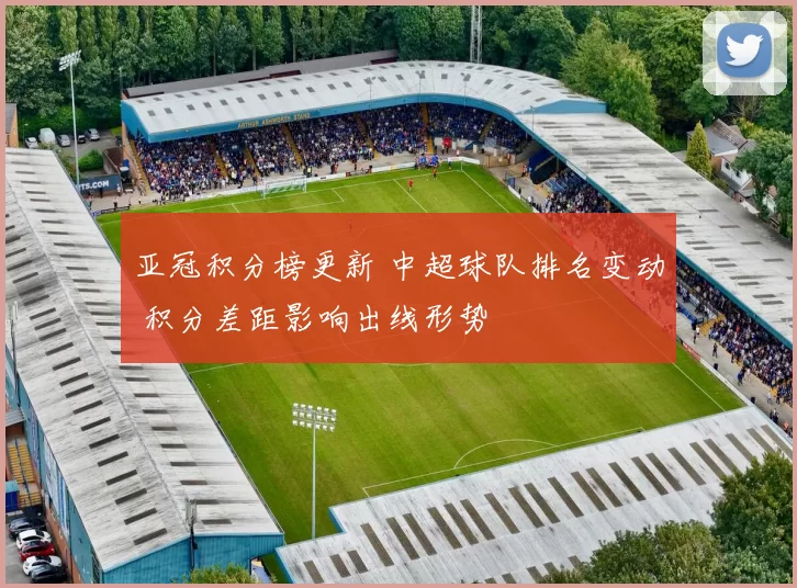 亚冠积分榜更新 中超球队排名变动 积分差距影响出线形势