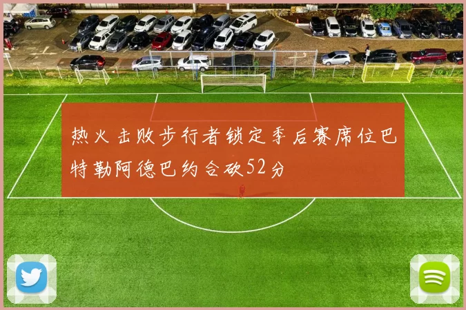 热火击败步行者锁定季后赛席位巴特勒阿德巴约合砍52分