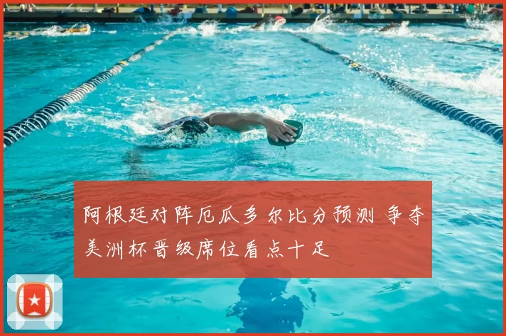 阿根廷对阵厄瓜多尔比分预测 争夺美洲杯晋级席位看点十足