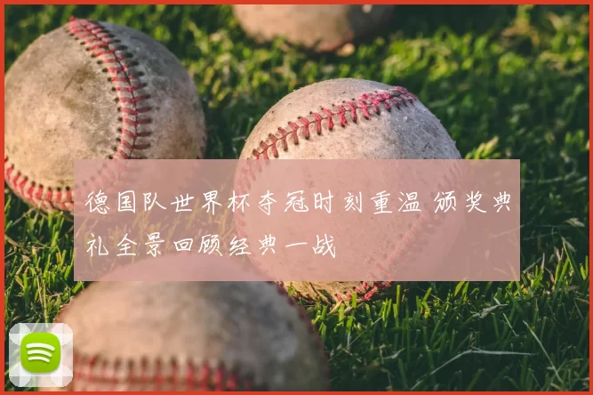 德国队世界杯夺冠时刻重温 颁奖典礼全景回顾经典一战