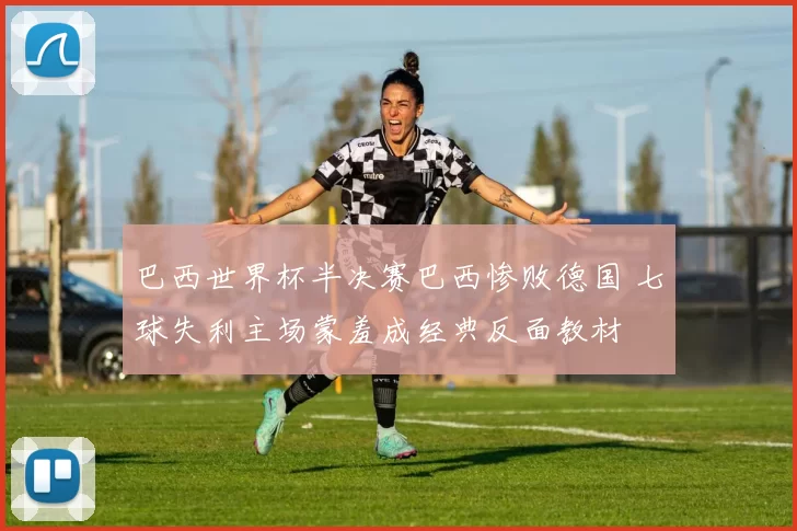 巴西世界杯半决赛巴西惨败德国 七球失利主场蒙羞成经典反面教材