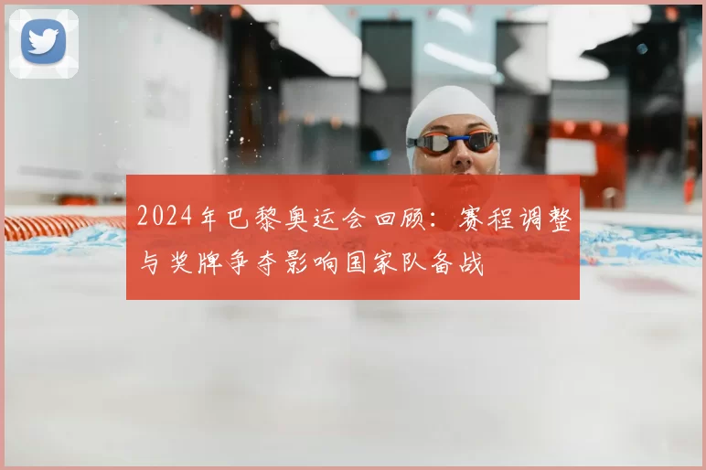 2024年巴黎奥运会回顾：赛程调整与奖牌争夺影响国家队备战