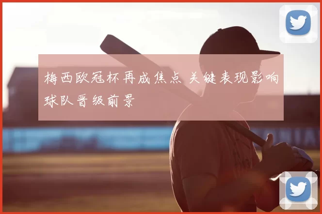 梅西欧冠杯再成焦点 关键表现影响球队晋级前景