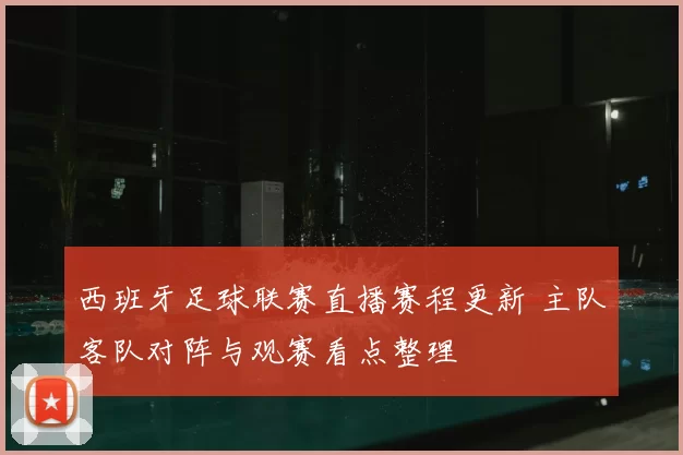 西班牙足球联赛直播赛程更新 主队客队对阵与观赛看点整理