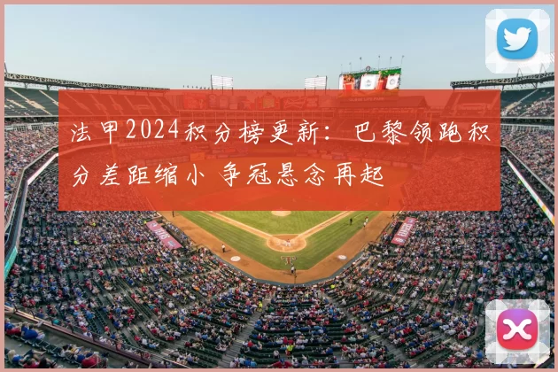 法甲2024积分榜更新：巴黎领跑积分差距缩小 争冠悬念再起