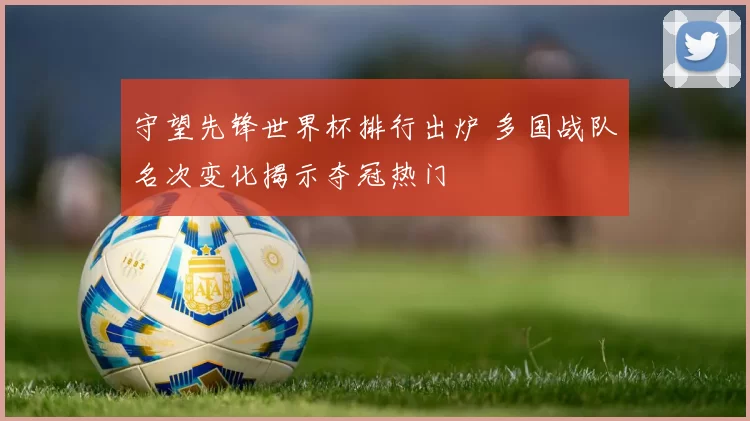 守望先锋世界杯排行出炉 多国战队名次变化揭示夺冠热门