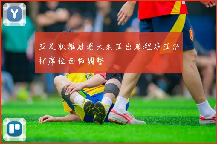 亚足联推进澳大利亚出局程序亚洲杯席位面临调整