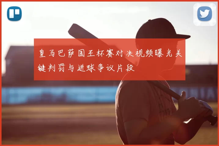 皇马巴萨国王杯赛对决视频曝光关键判罚与进球争议片段