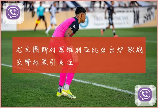 尤文图斯对塞维利亚比分出炉 欧战交锋结果引关注