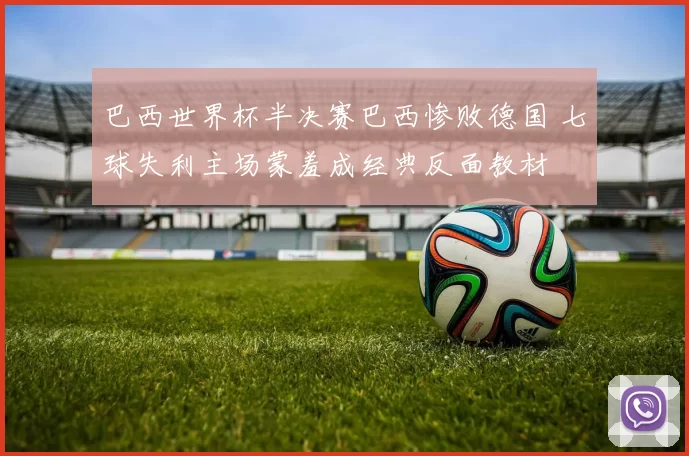 巴西世界杯半决赛巴西惨败德国 七球失利主场蒙羞成经典反面教材