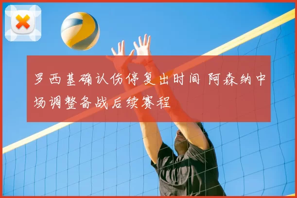罗西基确认伤停复出时间 阿森纳中场调整备战后续赛程
