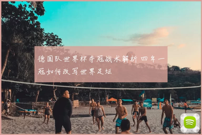 德国队世界杯夺冠战术解析 四年一冠如何改写世界足坛