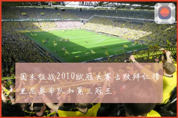 国米征战2010欧冠决赛击败拜仁穆里尼奥率队加冕三冠王