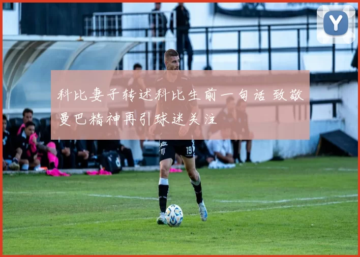 科比妻子转述科比生前一句话 致敬曼巴精神再引球迷关注