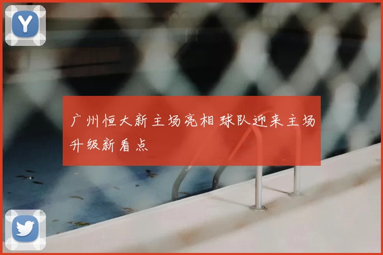 广州恒大新主场亮相 球队迎来主场升级新看点