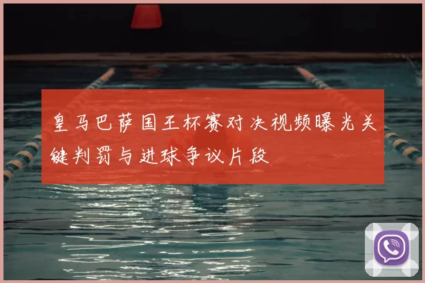 皇马巴萨国王杯赛对决视频曝光关键判罚与进球争议片段