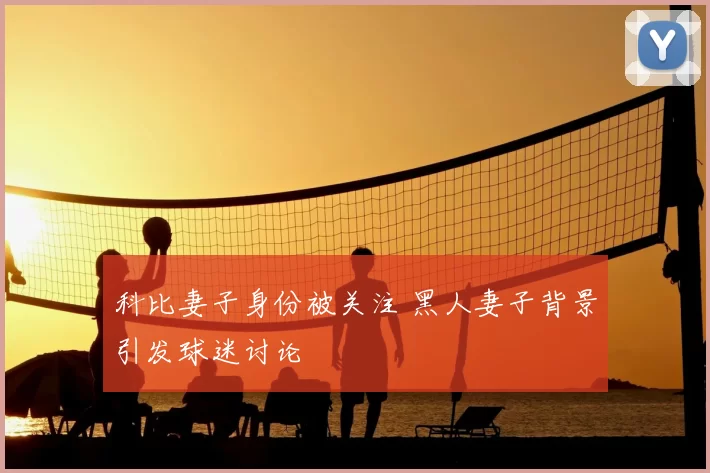 科比妻子身份被关注 黑人妻子背景引发球迷讨论