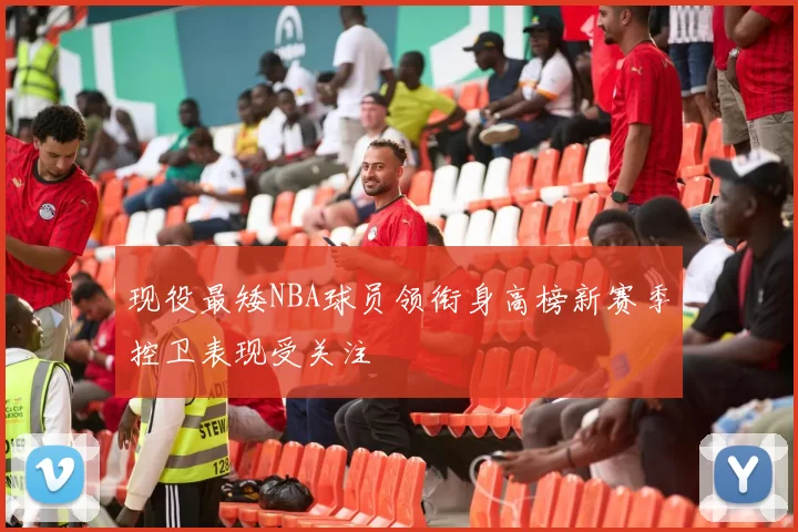 现役最矮NBA球员领衔身高榜新赛季控卫表现受关注