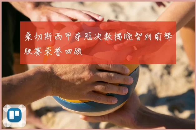 桑切斯西甲夺冠次数揭晓智利前锋联赛荣誉回顾