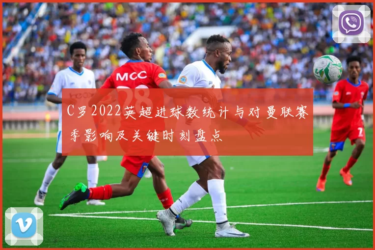 C罗2022英超进球数统计与对曼联赛季影响及关键时刻盘点