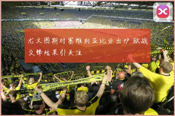 尤文图斯对塞维利亚比分出炉 欧战交锋结果引关注