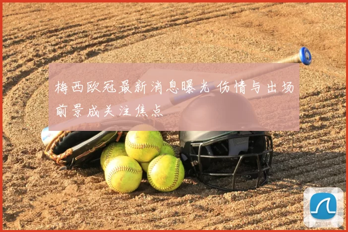 梅西欧冠最新消息曝光 伤情与出场前景成关注焦点
