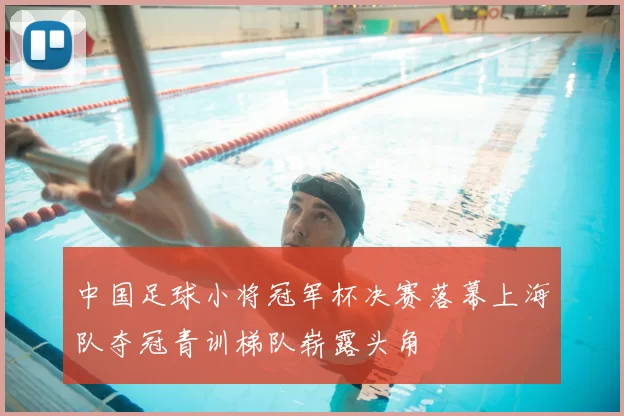 中国足球小将冠军杯决赛落幕上海队夺冠青训梯队崭露头角