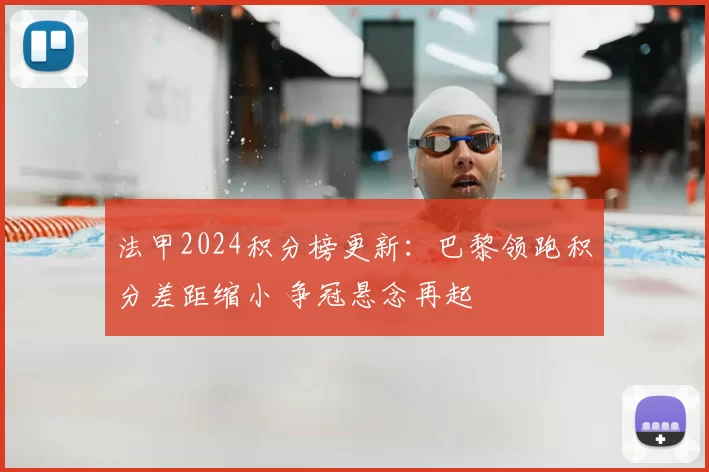 法甲2024积分榜更新：巴黎领跑积分差距缩小 争冠悬念再起