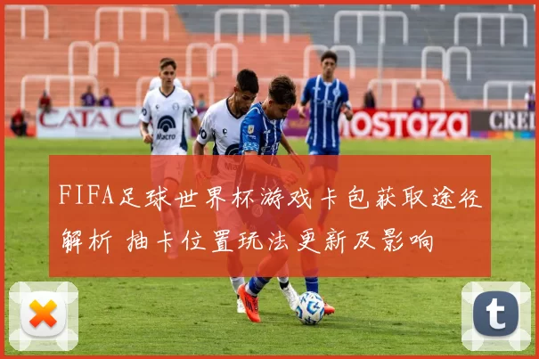 FIFA足球世界杯游戏卡包获取途径解析 抽卡位置玩法更新及影响