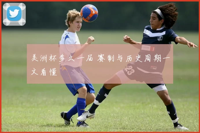 美洲杯多久一届 赛制与历史周期一文看懂