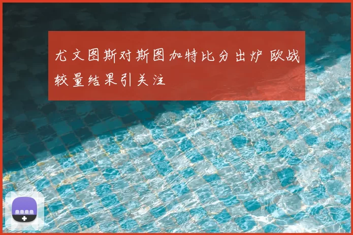 尤文图斯对斯图加特比分出炉 欧战较量结果引关注