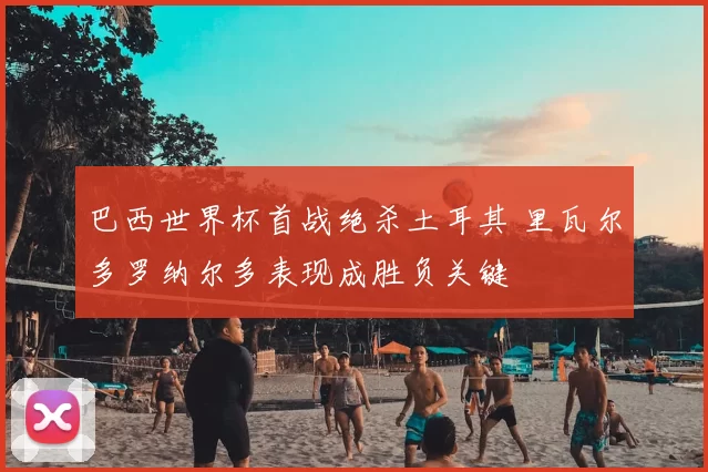 巴西世界杯首战绝杀土耳其 里瓦尔多罗纳尔多表现成胜负关键